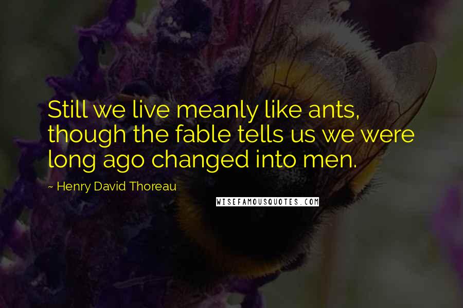 Henry David Thoreau Quotes: Still we live meanly like ants, though the fable tells us we were long ago changed into men.