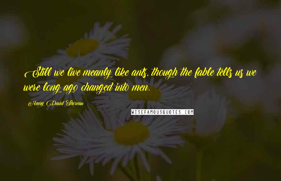 Henry David Thoreau Quotes: Still we live meanly like ants, though the fable tells us we were long ago changed into men.