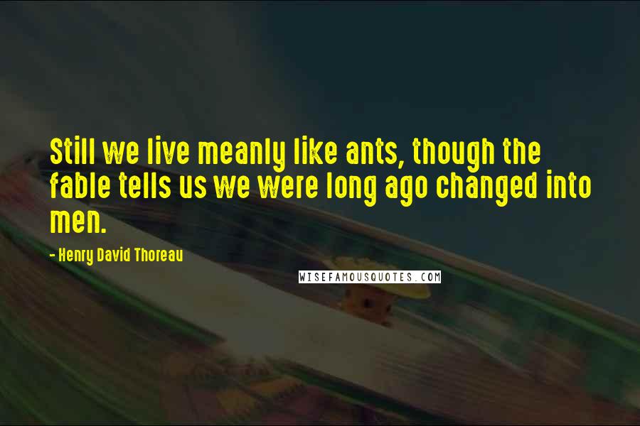 Henry David Thoreau Quotes: Still we live meanly like ants, though the fable tells us we were long ago changed into men.