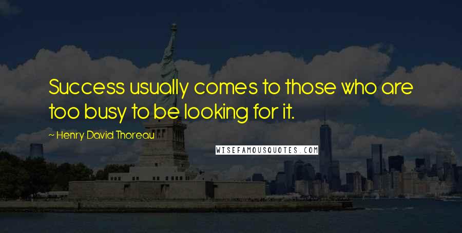 Henry David Thoreau Quotes: Success usually comes to those who are too busy to be looking for it.