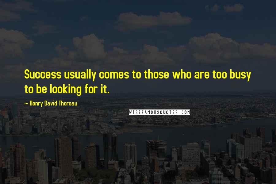 Henry David Thoreau Quotes: Success usually comes to those who are too busy to be looking for it.