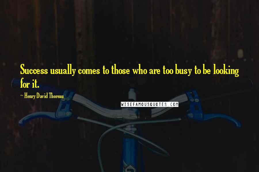 Henry David Thoreau Quotes: Success usually comes to those who are too busy to be looking for it.