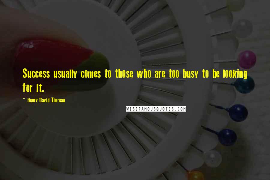 Henry David Thoreau Quotes: Success usually comes to those who are too busy to be looking for it.