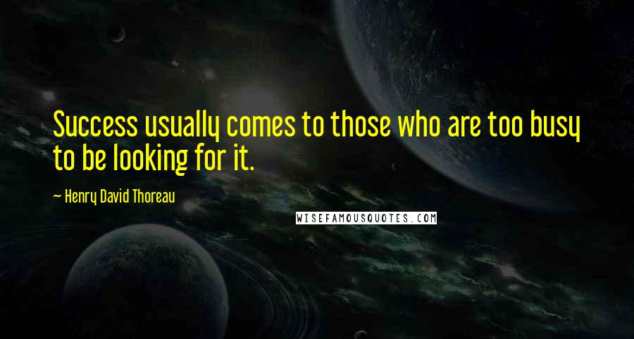 Henry David Thoreau Quotes: Success usually comes to those who are too busy to be looking for it.