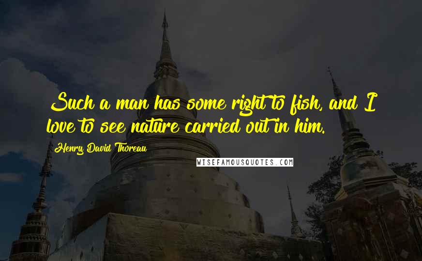 Henry David Thoreau Quotes: Such a man has some right to fish, and I love to see nature carried out in him.