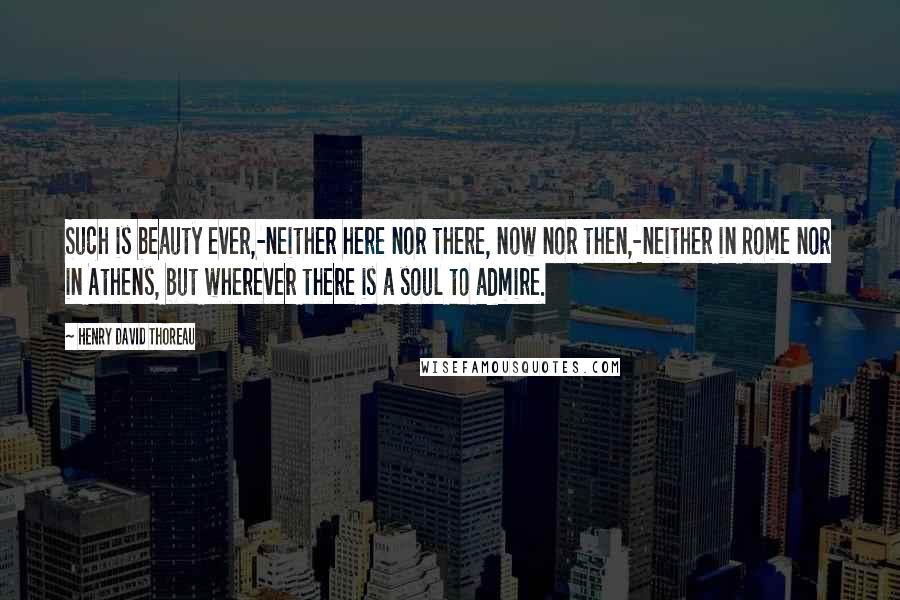 Henry David Thoreau Quotes: Such is beauty ever,-neither here nor there, now nor then,-neither in Rome nor in Athens, but wherever there is a soul to admire.