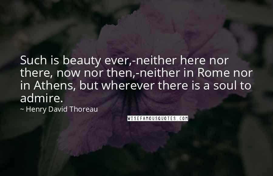 Henry David Thoreau Quotes: Such is beauty ever,-neither here nor there, now nor then,-neither in Rome nor in Athens, but wherever there is a soul to admire.