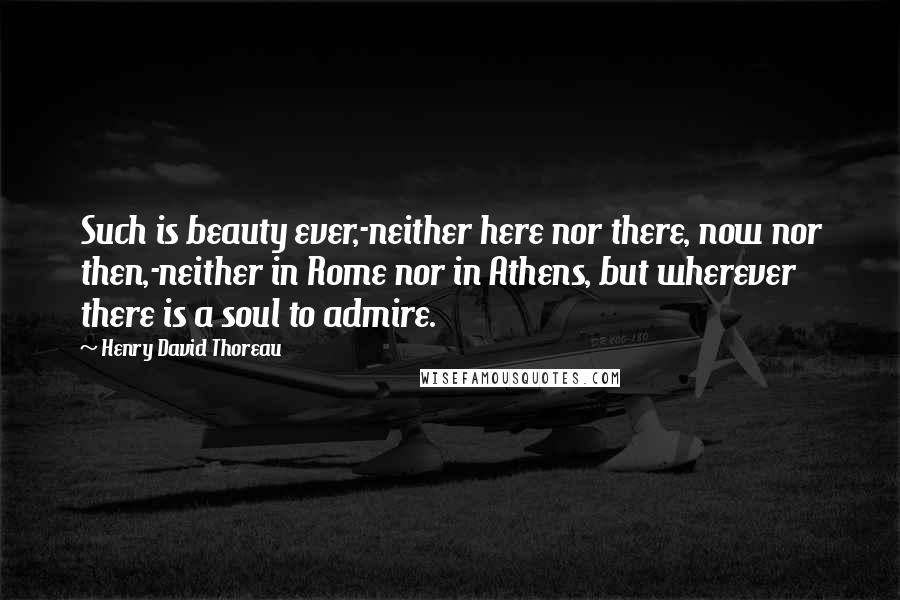 Henry David Thoreau Quotes: Such is beauty ever,-neither here nor there, now nor then,-neither in Rome nor in Athens, but wherever there is a soul to admire.