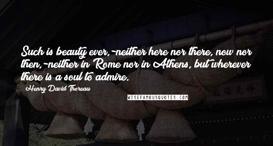 Henry David Thoreau Quotes: Such is beauty ever,-neither here nor there, now nor then,-neither in Rome nor in Athens, but wherever there is a soul to admire.