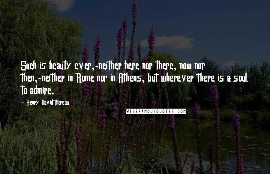 Henry David Thoreau Quotes: Such is beauty ever,-neither here nor there, now nor then,-neither in Rome nor in Athens, but wherever there is a soul to admire.