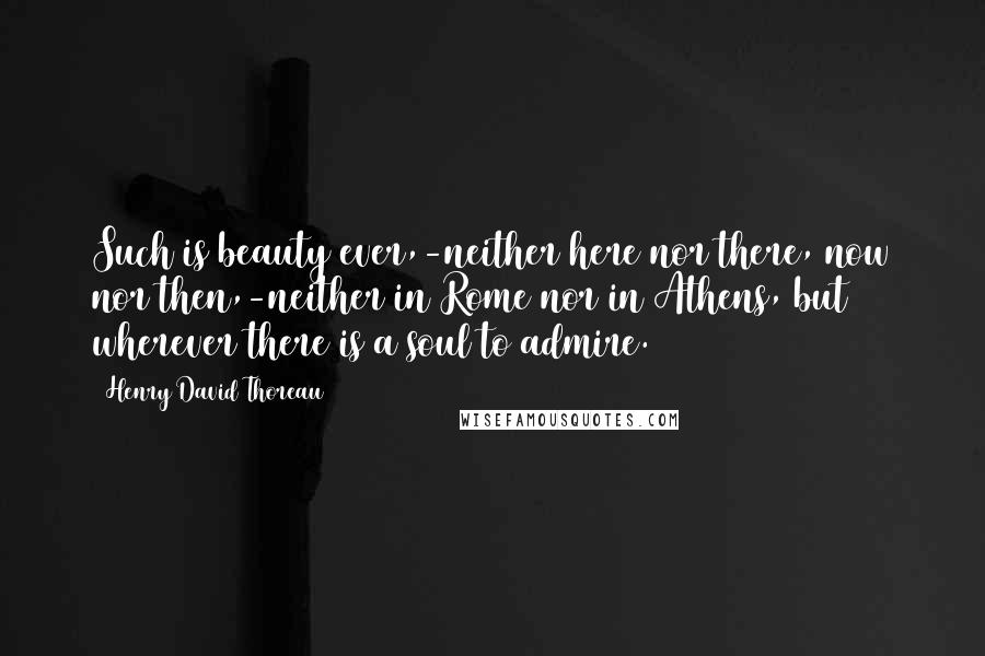 Henry David Thoreau Quotes: Such is beauty ever,-neither here nor there, now nor then,-neither in Rome nor in Athens, but wherever there is a soul to admire.