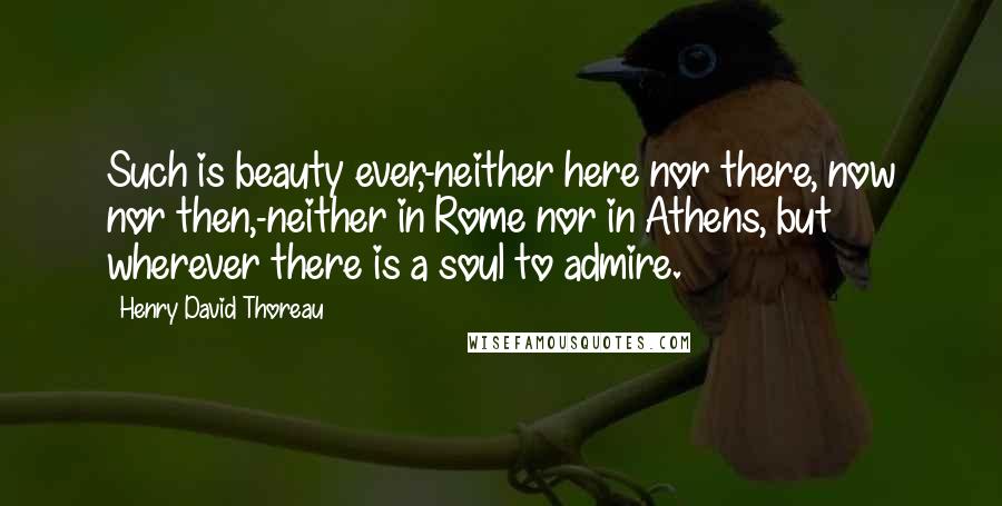 Henry David Thoreau Quotes: Such is beauty ever,-neither here nor there, now nor then,-neither in Rome nor in Athens, but wherever there is a soul to admire.