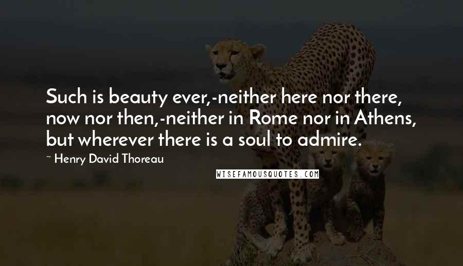 Henry David Thoreau Quotes: Such is beauty ever,-neither here nor there, now nor then,-neither in Rome nor in Athens, but wherever there is a soul to admire.