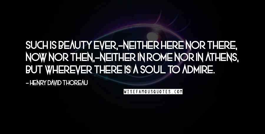 Henry David Thoreau Quotes: Such is beauty ever,-neither here nor there, now nor then,-neither in Rome nor in Athens, but wherever there is a soul to admire.
