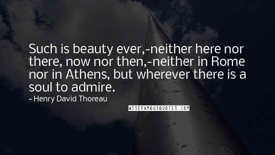 Henry David Thoreau Quotes: Such is beauty ever,-neither here nor there, now nor then,-neither in Rome nor in Athens, but wherever there is a soul to admire.