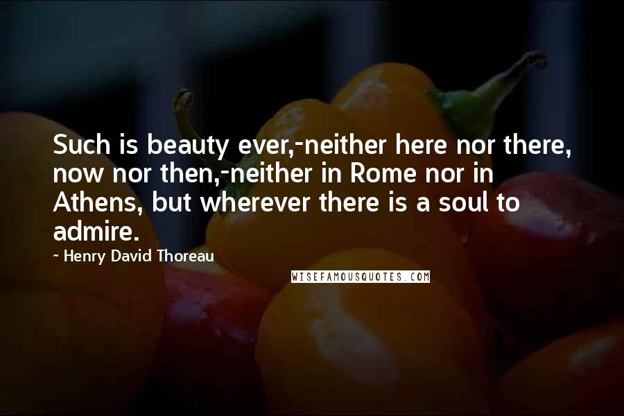 Henry David Thoreau Quotes: Such is beauty ever,-neither here nor there, now nor then,-neither in Rome nor in Athens, but wherever there is a soul to admire.