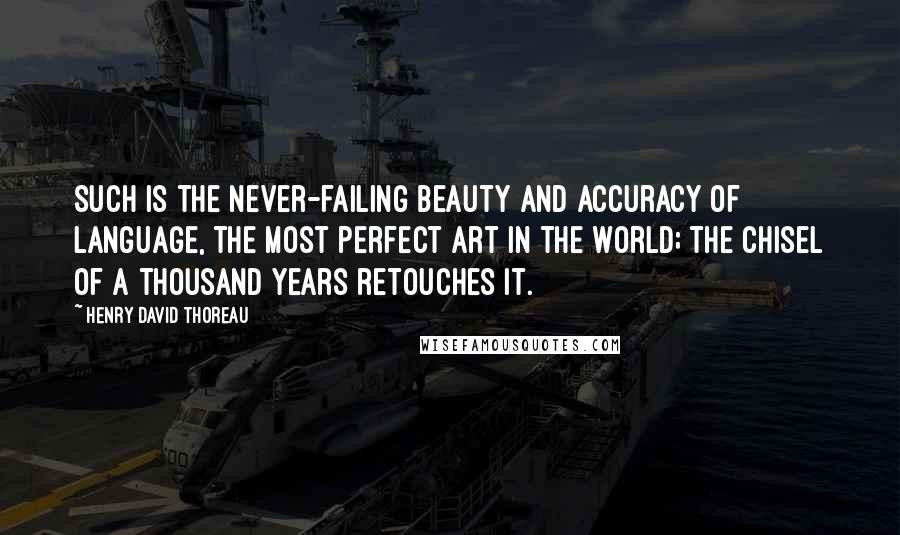 Henry David Thoreau Quotes: Such is the never-failing beauty and accuracy of language, the most perfect art in the world; the chisel of a thousand years retouches it.