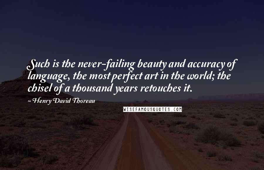 Henry David Thoreau Quotes: Such is the never-failing beauty and accuracy of language, the most perfect art in the world; the chisel of a thousand years retouches it.