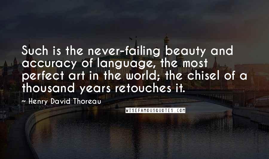 Henry David Thoreau Quotes: Such is the never-failing beauty and accuracy of language, the most perfect art in the world; the chisel of a thousand years retouches it.