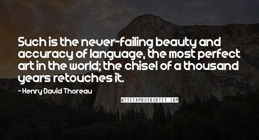 Henry David Thoreau Quotes: Such is the never-failing beauty and accuracy of language, the most perfect art in the world; the chisel of a thousand years retouches it.