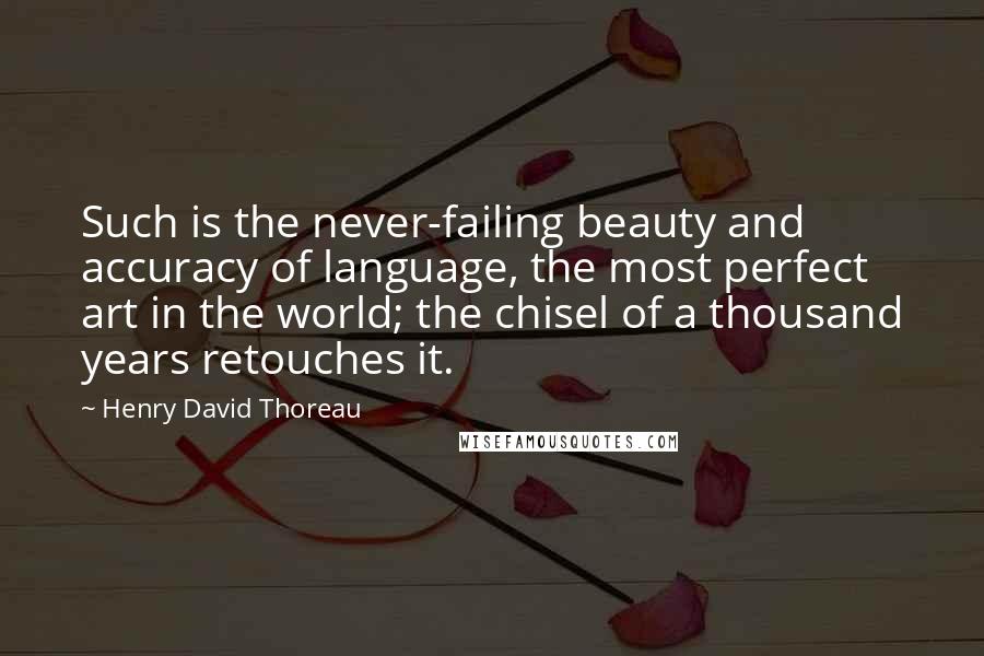 Henry David Thoreau Quotes: Such is the never-failing beauty and accuracy of language, the most perfect art in the world; the chisel of a thousand years retouches it.