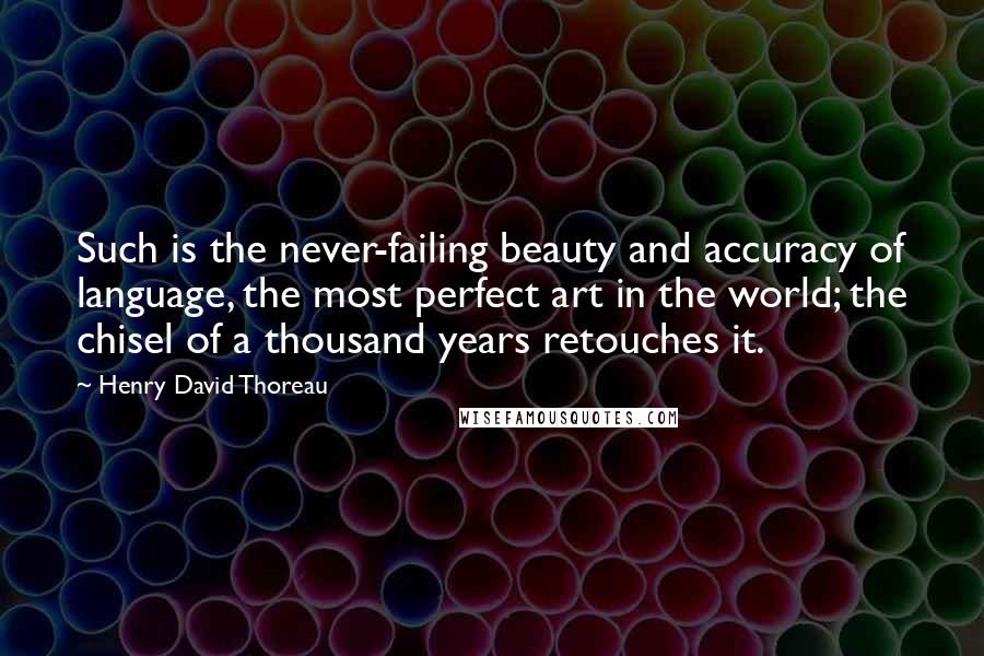 Henry David Thoreau Quotes: Such is the never-failing beauty and accuracy of language, the most perfect art in the world; the chisel of a thousand years retouches it.