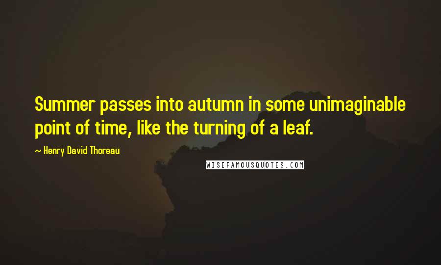 Henry David Thoreau Quotes: Summer passes into autumn in some unimaginable point of time, like the turning of a leaf.