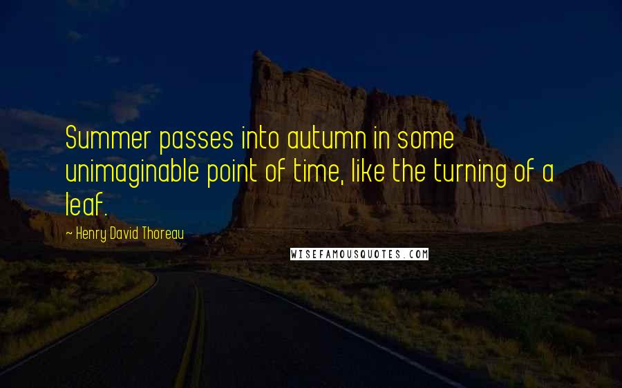 Henry David Thoreau Quotes: Summer passes into autumn in some unimaginable point of time, like the turning of a leaf.