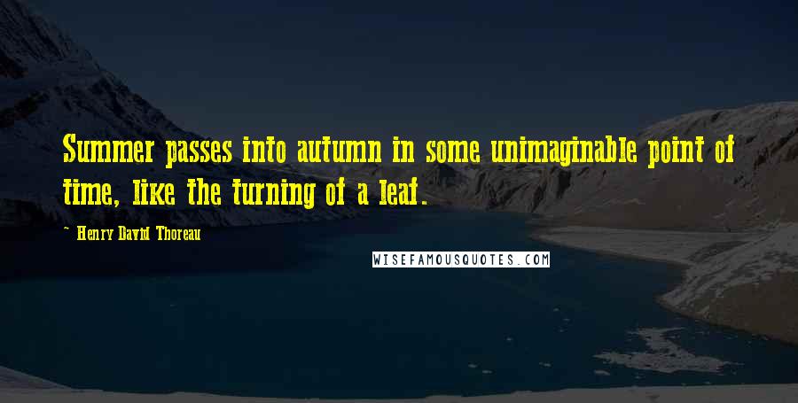 Henry David Thoreau Quotes: Summer passes into autumn in some unimaginable point of time, like the turning of a leaf.