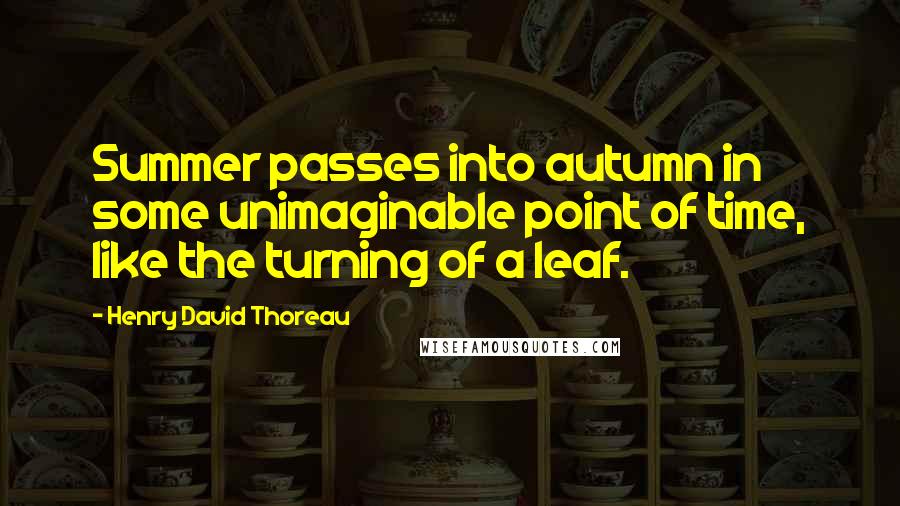 Henry David Thoreau Quotes: Summer passes into autumn in some unimaginable point of time, like the turning of a leaf.