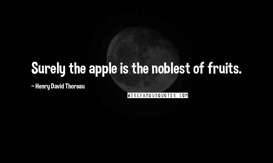 Henry David Thoreau Quotes: Surely the apple is the noblest of fruits.