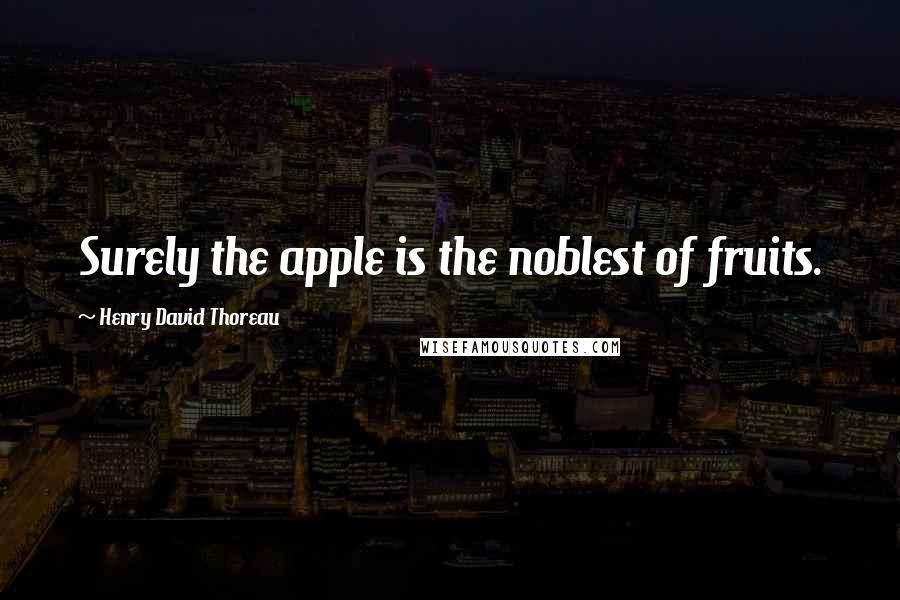 Henry David Thoreau Quotes: Surely the apple is the noblest of fruits.