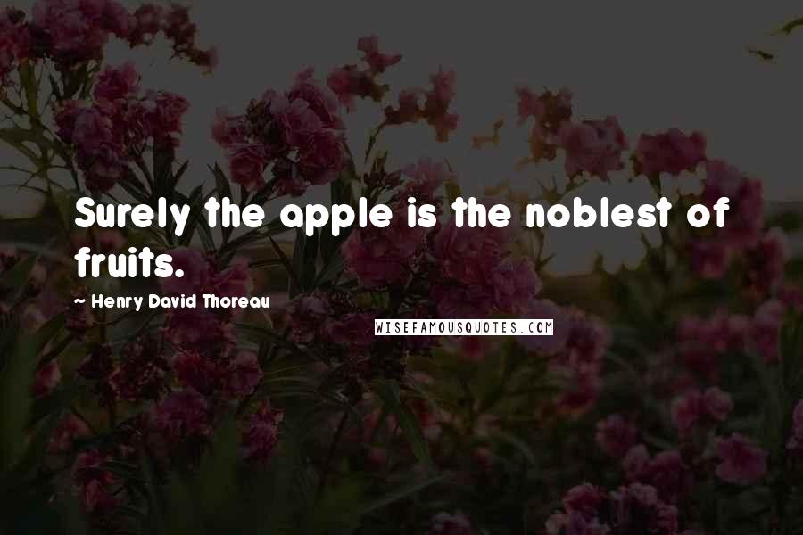 Henry David Thoreau Quotes: Surely the apple is the noblest of fruits.