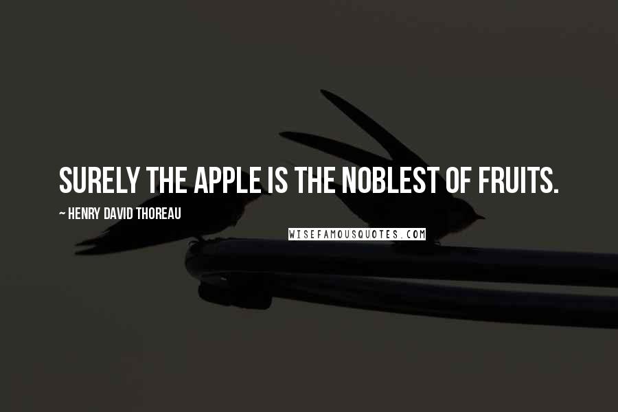 Henry David Thoreau Quotes: Surely the apple is the noblest of fruits.