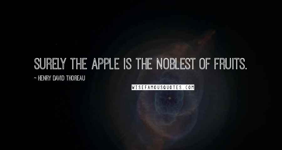 Henry David Thoreau Quotes: Surely the apple is the noblest of fruits.