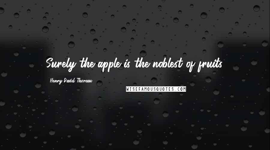 Henry David Thoreau Quotes: Surely the apple is the noblest of fruits.