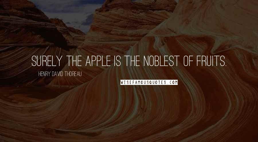 Henry David Thoreau Quotes: Surely the apple is the noblest of fruits.