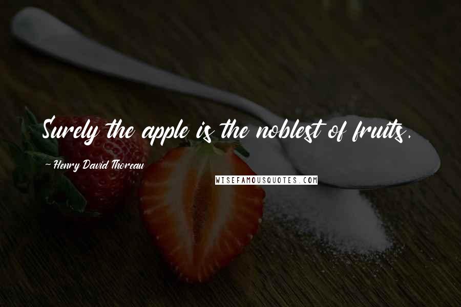 Henry David Thoreau Quotes: Surely the apple is the noblest of fruits.