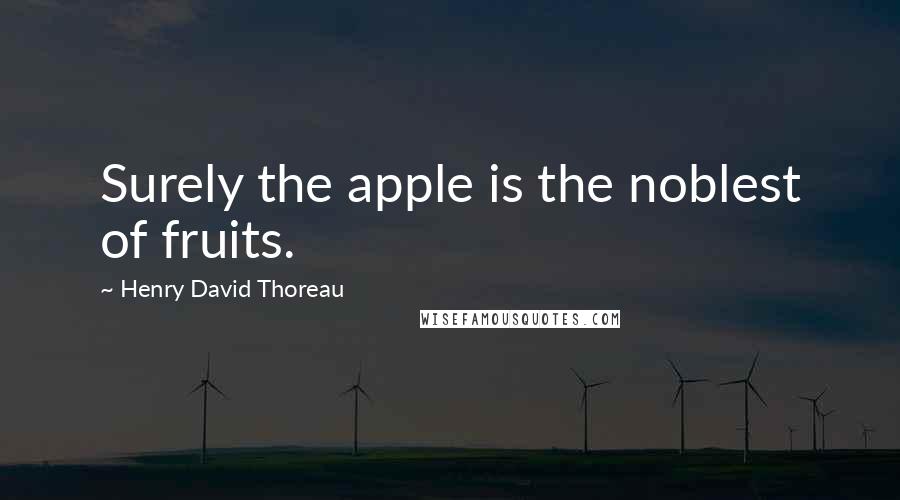 Henry David Thoreau Quotes: Surely the apple is the noblest of fruits.