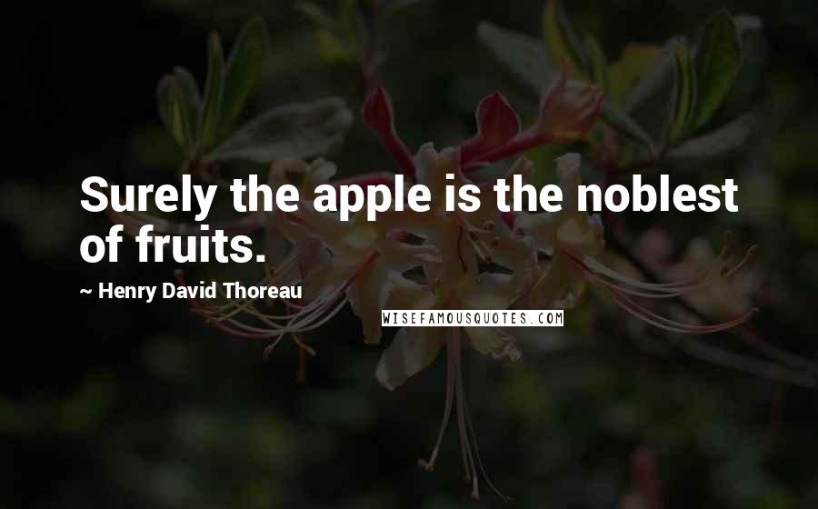 Henry David Thoreau Quotes: Surely the apple is the noblest of fruits.