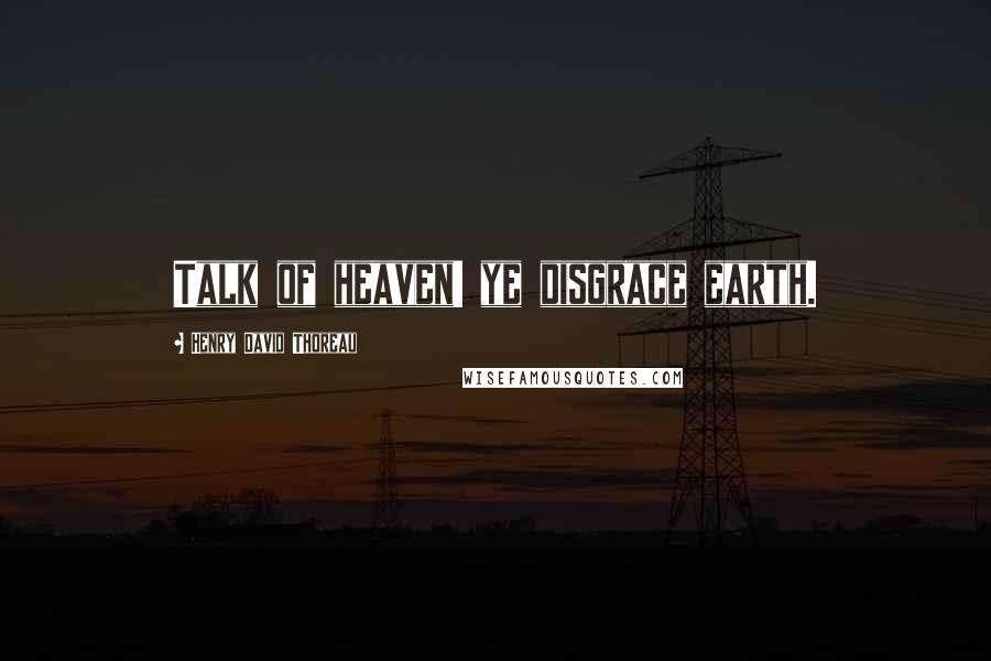 Henry David Thoreau Quotes: Talk of heaven! ye disgrace earth.