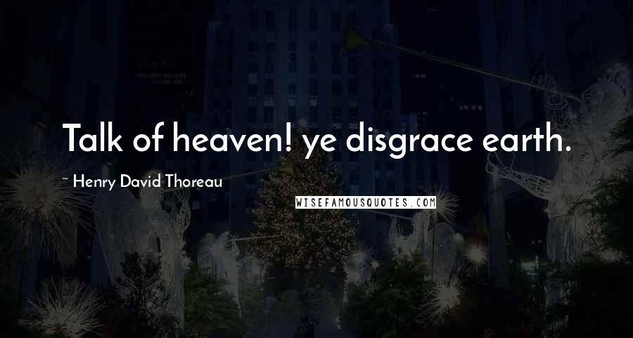 Henry David Thoreau Quotes: Talk of heaven! ye disgrace earth.