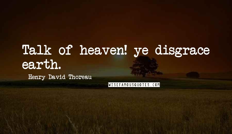 Henry David Thoreau Quotes: Talk of heaven! ye disgrace earth.