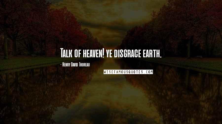 Henry David Thoreau Quotes: Talk of heaven! ye disgrace earth.