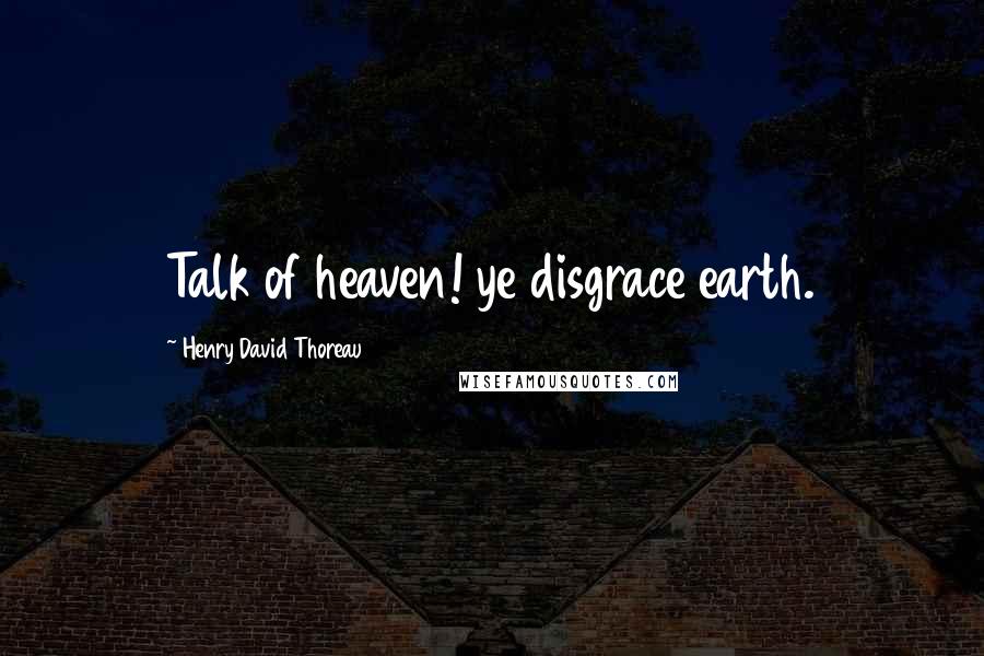 Henry David Thoreau Quotes: Talk of heaven! ye disgrace earth.