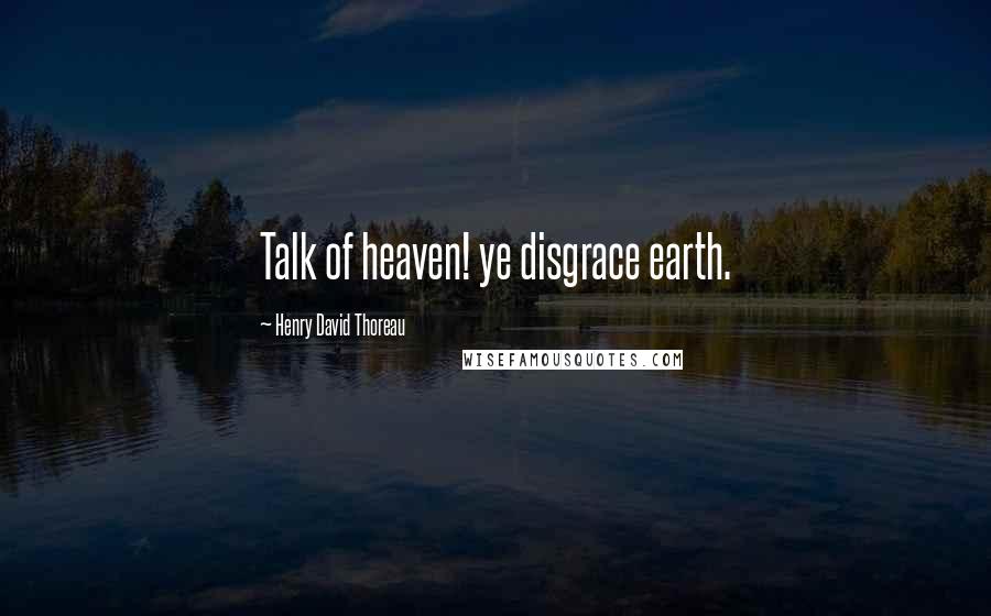 Henry David Thoreau Quotes: Talk of heaven! ye disgrace earth.