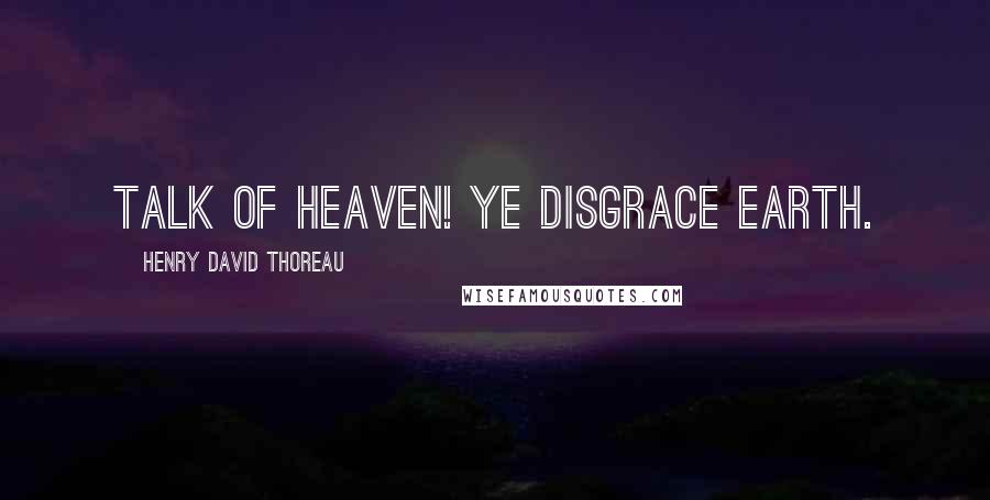 Henry David Thoreau Quotes: Talk of heaven! ye disgrace earth.