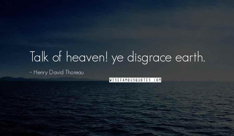 Henry David Thoreau Quotes: Talk of heaven! ye disgrace earth.