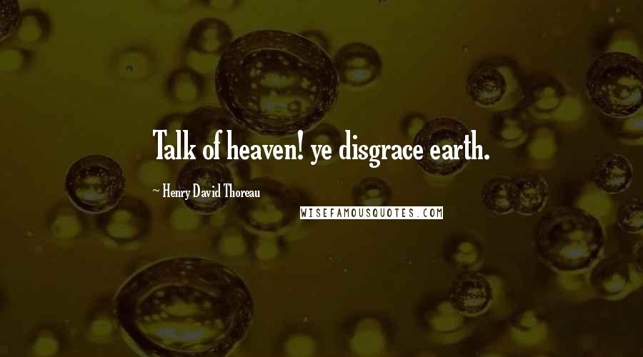 Henry David Thoreau Quotes: Talk of heaven! ye disgrace earth.