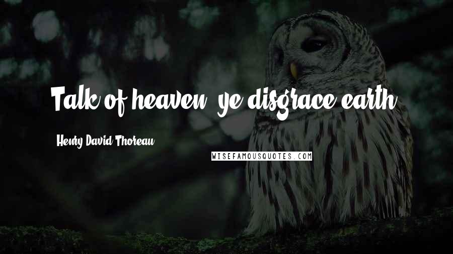 Henry David Thoreau Quotes: Talk of heaven! ye disgrace earth.